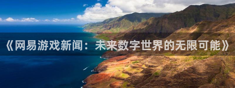 星亿娱乐怎么注册：《网易游戏新闻：未来数字世界的无限可能》